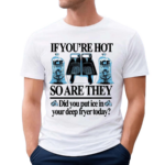 If You’re Hot So Are They Did You Put Ice In Your Deep Fryer Today Shirt