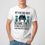 If You’re Hot So Are They Did You Put Ice In Your Deep Fryer Today Shirt