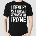 I Identify As A Threat My Pronouns Are Try Me Shirt