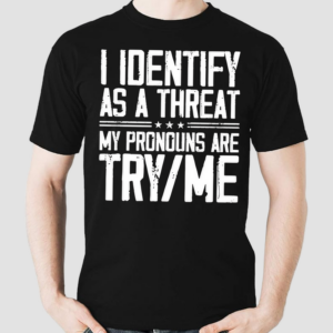 I Identify As A Threat My Pronouns Are Try Me Shirt