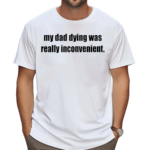 My Dad Dying Was Really Inconvenient Shirt