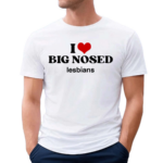 I Love Big Nosed Lesbians Shirt