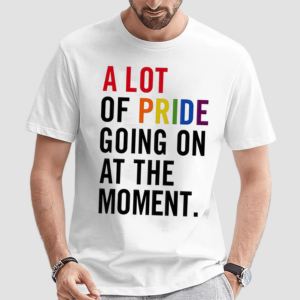 Chicwincy A Lot Of Pride Going On At The Moment Shirt