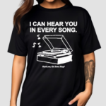 I Can Hear You In Every Song Shirt