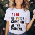 A Lot Of Pride Going On At The Moment Shirt