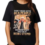 Do Not Mess With Old People We Are Not The Stupid Shirt