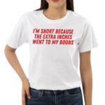 I'm Short Because The Extra Inches Went To My Boobs Shirt