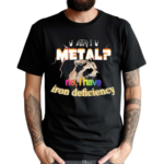 I Metal No I Have Iron Deficiency Shirt