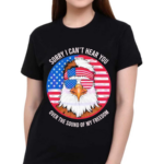 Sorry I Cant Hear You Over The Sound Of My Freedom America Flag 2024 Shirt