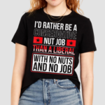 Id Rather Be A Conservative Nut Job Than A Liberal With No Nuts And No Job Shirt