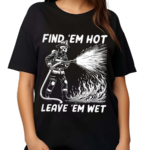 Find Em Hot Leave Em Wet Shirt