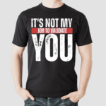 Its Not My Job To Validate You Shirt