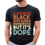 I Love Being Black Shit Kinda Dangerous But Its Dope Shirt