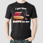 Hot Dog I Got That Dawg In Me Shirt