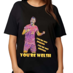 You’re Not English You’re Not British You’re Welsh Shirt