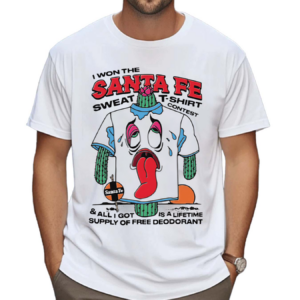 I Won The Santa Fe Sweat T Shirt Contest All I Got Is A Lifetime Supply Of Free Deodorant Shirt