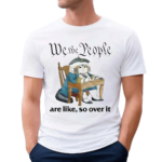 We The People Are Like So Over It Shirt