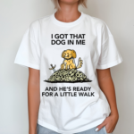 I Gotta Got That Dog In Me And Hes Ready For A Little Walk Shirt