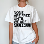 None Are Free Until We Are All Free Shirt