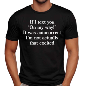 If I Text You On My Way It Was Autocorrect I’m Not Actually That Excited Shirt