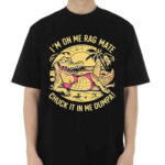 Crocodile Im On Me Rag Mate Chuck It In Me Dumpa 2024 Shirt