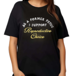 As A Former Fetus I Support Reproductive Choice Chnge Shirt