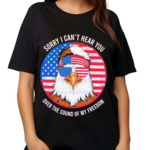 Sorry I Cant Hear You Over The Sound Of My Freedom America Flag 2024 Shirt