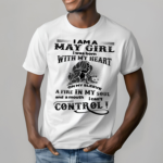 I Am A May Girl I Was Born With My Heart On My Sleev A Fire In My Soul And A Mouth Cant Control Shirt