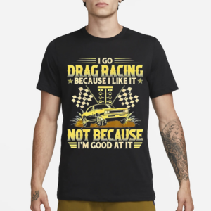 I Go Drag Racing Because I Like It Not Because I’m Good At It Shirt