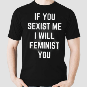 If You Sexist Me I Will Feminist You Shirt