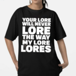 Your Lore Will Never Lore The Way My Lore Lores Black Shirt