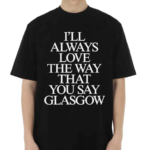 I’ll Always Love The Way That You Say Glasgow 2024 Shirt