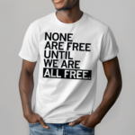 None Are Free Until We Are All Free Shirt