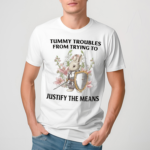 Tummy Troubles From Trying To Justify The Means Shirt