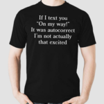 If I Text You On My Way It Was Autocorrect I’m Not Actually That Excited Shirt