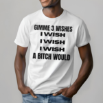 Gimme 3 Wishes I Wish I Wish I Wish A Bitch Would Shirt