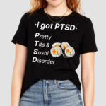 I Got Ptsd Pretty Tits And Sushi Disorder Shirt