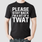 Please Stay Back I'm A Bit Of A Twat Shirt