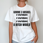 Gimme 3 Wishes I Wish I Wish I Wish A Bitch Would Shirt