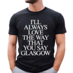 I’ll Always Love The Way That You Say Glasgow 2024 Shirt