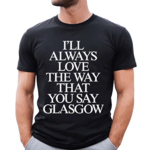 I’ll Always Love The Way That You Say Glasgow 2024 Shirt