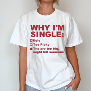 Why I’m Single Ugly Too Picky Tits Are Too Big Shirt