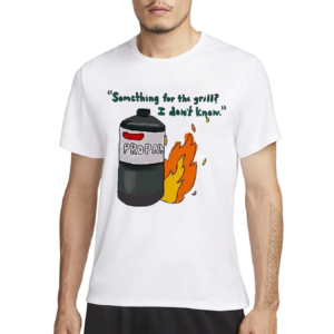 Something For The Grill I Donot Know Propan Shirt