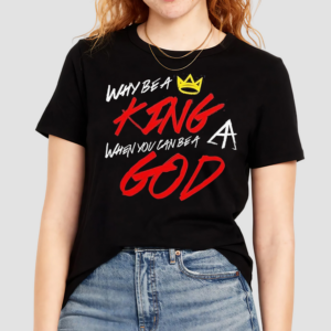 Why Be A King When You Can Be A God Shirt