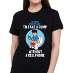 We Know What It’s Like To Take A Dump Without A Cellphone Shirt