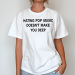 Hating Pop Music Doesn’t Make You Deep Shirt