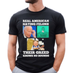 Real American Hating Felons Their Greed Knows no Bounds Shirt