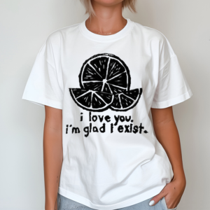 I Love You Im Glad I Exist 2024 Shirt