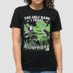 The Only Bank I Trust Is The Riverbank By Arcanebullshit Shirt