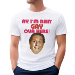 Ay I’m Bein Gaay Ova Here Shirt